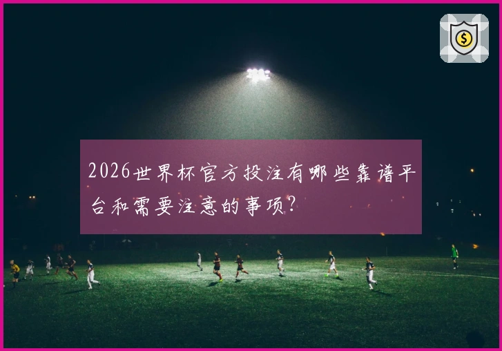 2026世界杯官方投注有哪些靠谱平台和需要注意的事项？