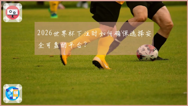 2026世界杯下注时如何确保选择安全可靠的平台?