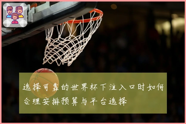 选择可靠的世界杯下注入口时如何合理安排预算与平台选择