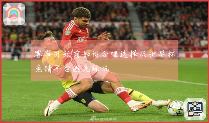 赛事开始前如何合理选择买世界杯竞猜平台避免踩坑