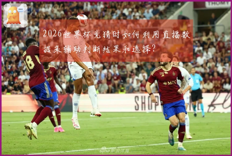 2026世界杯竞猜时如何利用直播数据来辅助判断结果和选择?